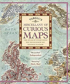 Vargic's Miscellany of Curious Maps: The Atlas of Everything You Never Knew You Needed to Know