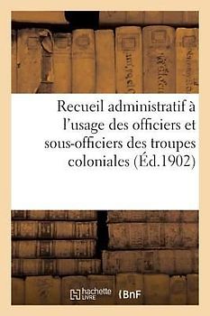 Recueil Administratif À l'Usage Des Officiers Et Sous-Officiers Des Troupes Coloniales. 2e Édition