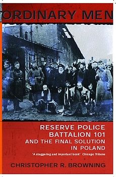 Ordinary Men: Reserve Police Battalion 101 and the Final Solution in Poland - Christopher R. Browning
