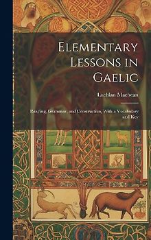 Elementary Lessons in Gaelic: Reading, Grammar, and Construction, With a Vocabulary and Key