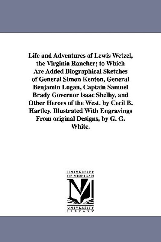 Life and Adventures of Lewis Wetzel, the Virginia Rancher; to Which Are Added Biographical Sketches of General Simon Kenton, General Benjamin Logan, C