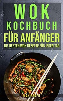 Wok Kochbuch für Anfänger: Die besten Wok Rezepte für jeden Tag