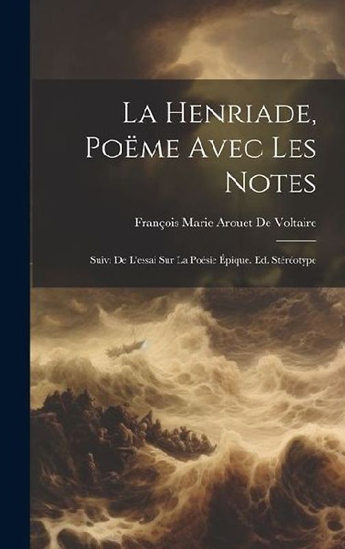 La Henriade, Poëme Avec Les Notes: Suivi De L'essai Sur La Poésie Épique. Ed. Stéréotype