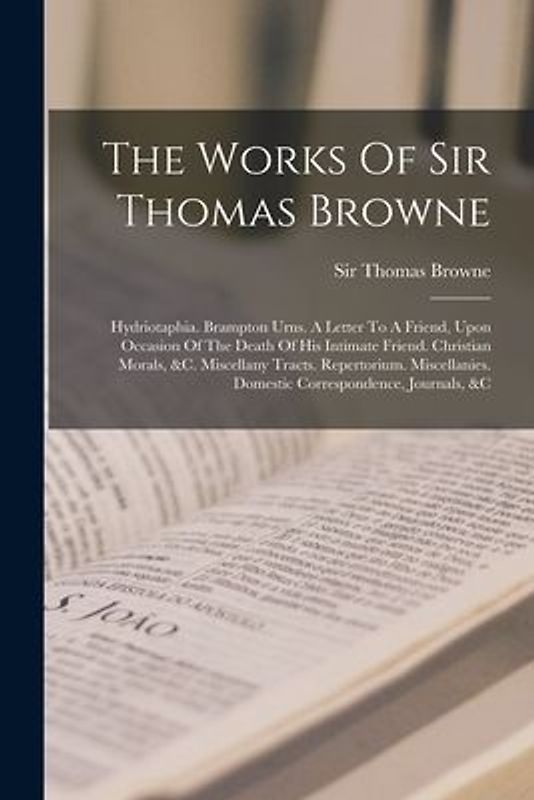 The Works Of Sir Thomas Browne: Hydriotaphia. Brampton Urns. A Letter To A Friend, Upon Occasion Of The Death Of His Intimate Friend. Christian Morals