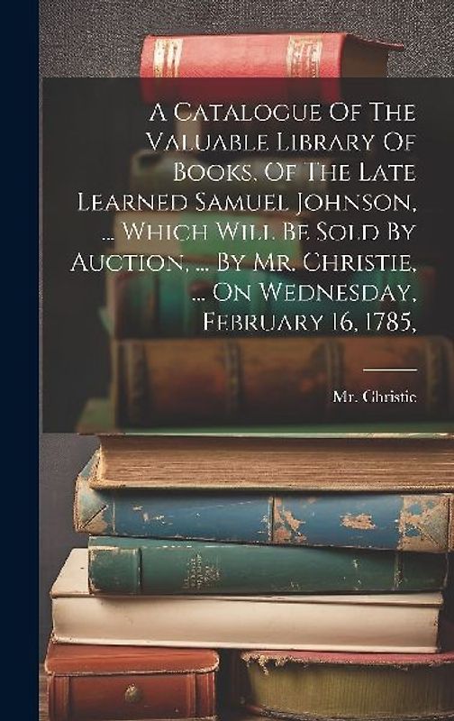 A Catalogue Of The Valuable Library Of Books, Of The Late Learned Samuel Johnson, ... Which Will Be Sold By Auction, ... By Mr. Christie, ... On Wedne