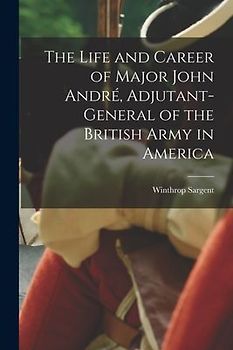 The Life and Career of Major John André, Adjutant-General of the British Army in America