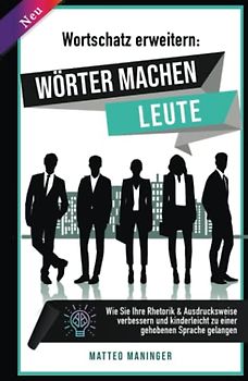 Wortschatz erweitern: Wörter machen Leute! Wie Sie Ihre Rhetorik & Ausdrucksweise verbessern und kinderleicht zu einer gehobenen Sprache gelangen