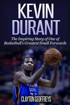 Kevin Durant: The Inspiring Story of One of Basketball's Greatest Small Forwards - Geoffreys, Clayton