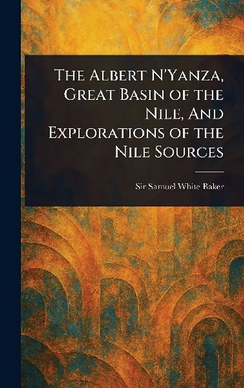 The Albert N'Yanza, Great Basin of the Nile, And Explorations of the Nile Sources