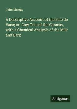 A Descriptive Account of the Palo de Vaca; or, Cow Tree of the Caracas, with a Chemical Analysis of the Milk and Bark