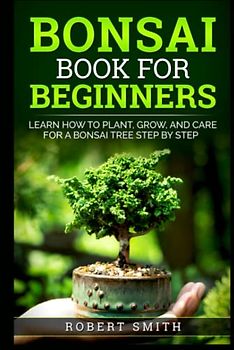 Bonsai Book for Beginners: Learn How to Plant, Grow, and Care for a Bonsai Tree Step by Step