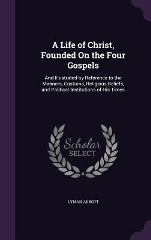 A Life of Christ, Founded On the Four Gospels: And Illustrated by Reference to the Manners, Customs, Religious Beliefs, and Political Institutions of
