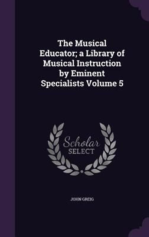 The Musical Educator; a Library of Musical Instruction by Eminent Specialists Volume 5