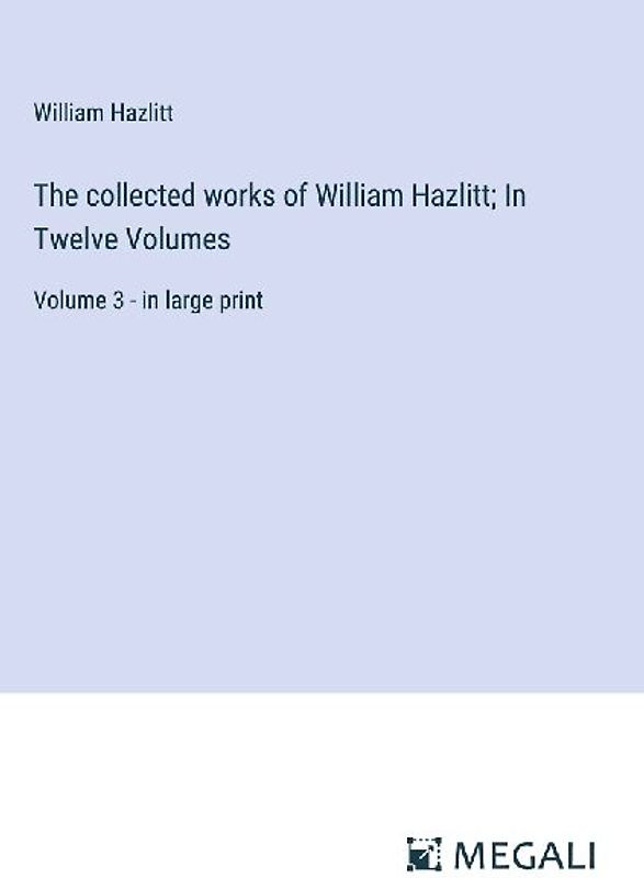 The collected works of William Hazlitt; In Twelve Volumes