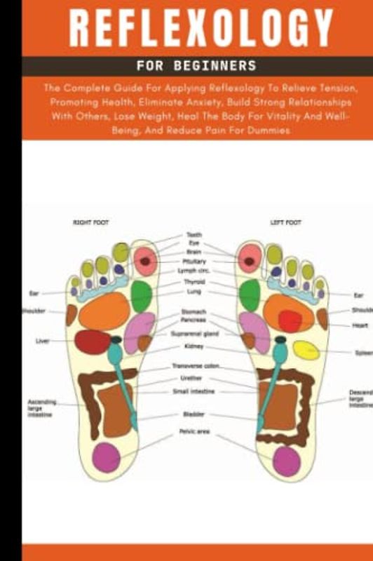 Reflexology Book For Beginners: The Complete Guide To Using Reflexology For Promoting Health, Relieving Tension, Eliminating Anxiety, Losing Weight, ... Best Techniques And Treatments For Dummies