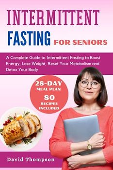 Intermittent Fasting for Seniors: A Complete Guide to Intermittent Fasting to Boost Energy, Lose Weight, Reset Your Metabolism and Detox Your Body