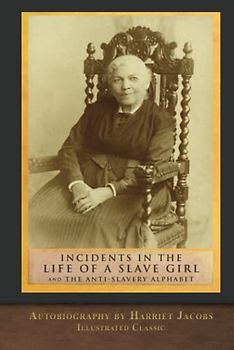 Incidents in the Life of a Slave Girl and The Anti-Slavery Alphabet: Illustrated Classic