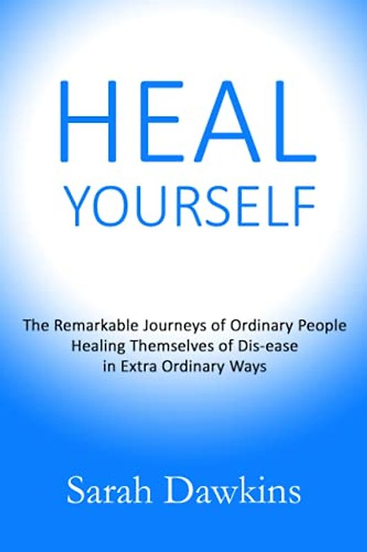 HEAL YOURSELF: The Remarkable Journeys of Ordinary People Healing Themselves of Dis-ease in Extra Ordinary Ways
