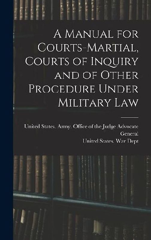 A Manual for Courts-martial, Courts of Inquiry and of Other Procedure Under Military Law [electronic Resource]