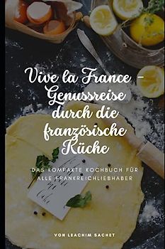 Vive la France - Genussreise durch die französische Küche: Das kompakte Kochbuch für alle Frankreichliebhaber (Genussreise durch die französische und italienische Küche, Band 1)