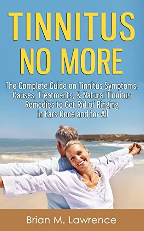 Tinnitus No More: The Complete Guide On Tinnitus Symptoms, Causes, Treatments, & Natural Tinnitus Remedies to Get Rid of Ringing in Ears Once and for All