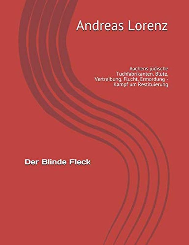 Der Blinde Fleck: Aachens jüdische Tuchfabrikanten. Blüte, Vertreibung, Flucht, Ermordung - Kampf um Restituierung