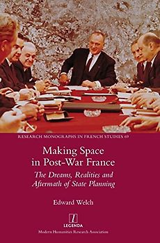 Making Space in Post-War France: The Dreams, Realities and Aftermath of State Planning (Research Monographs in French Studies, Band 69)
