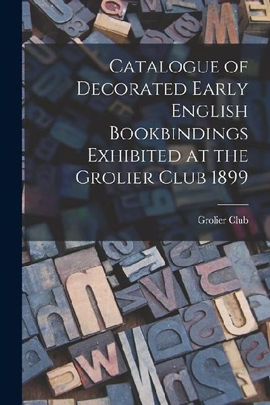 Catalogue of Decorated Early English Bookbindings Exhibited at the Grolier Club 1899