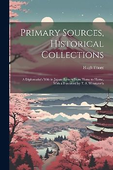 Primary Sources, Historical Collections: A Diplomatist's Wife in Japan; Letters From Home to Home, With a Foreword by T. S. Wentworth