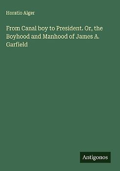 From Canal boy to President. Or, the Boyhood and Manhood of James A. Garfield