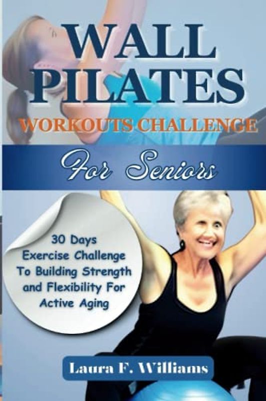 Wall Pilates Workouts Challenge For Seniors: 30 Days Exercise Challenge To Building Strength and Flexibility For Active Aging (Workouts Guides For Seniors)