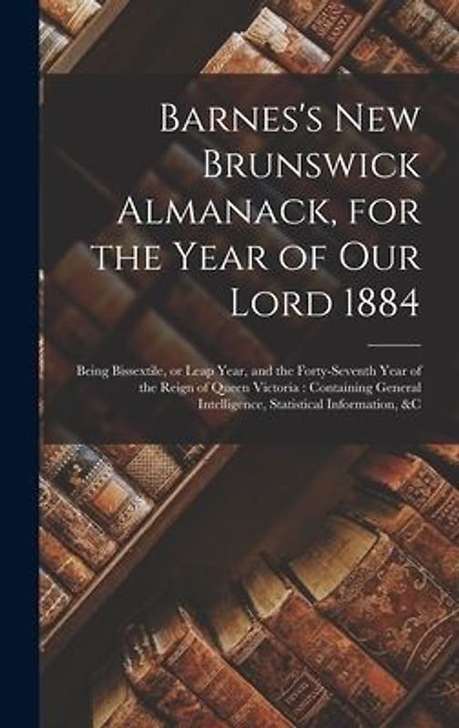 Barnes's New Brunswick Almanack, for the Year of Our Lord 1884 [microform]: Being Bissextile, or Leap Year, and the Forty-seventh Year of the Reign of
