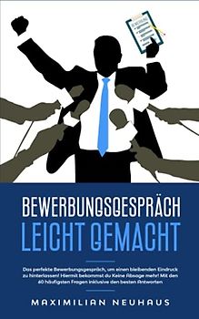 Bewerbungsgespräch leicht gemacht: Das perfekte Bewerbungsgespräch, um einen bleibenden Eindruck zu hinterlassen! Hiermit bekommst du keine Absage mehr!