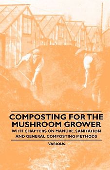 Composting for the Mushroom Grower - With Chapters on Manure, Sanitation and General Composting Methods