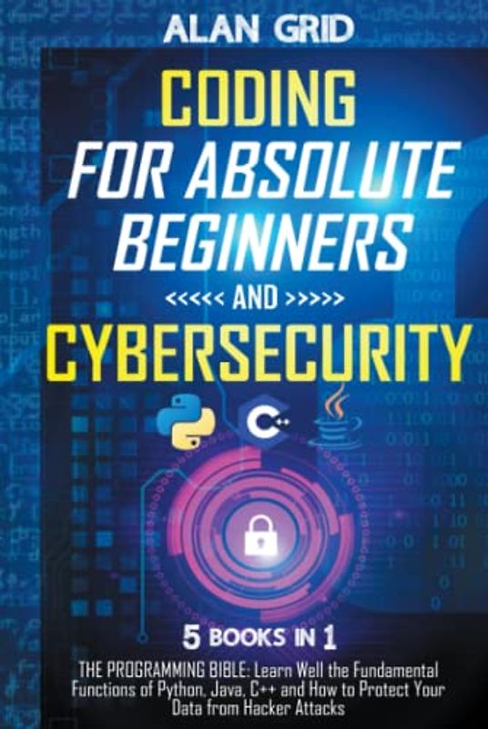 Coding for Absolute Beginners and Cybersecurity: 5 BOOKS IN 1 THE PROGRAMMING BIBLE: Learn Well the Fundamental Functions of Python, Java, C++ and How to Protect Your Data from Hacker Attacks