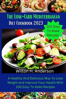 The Low-Carb Mediterranean Diet Cookbook 2023: A Healthy And Delicious Way To Lose Weight and Improve Your Health With 100 Easy To Make Recipes