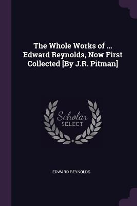 The Whole Works of ... Edward Reynolds, Now First Collected [By J.R. Pitman]