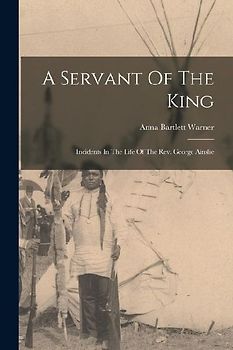 A Servant Of The King: Incidents In The Life Of The Rev. George Ainslie