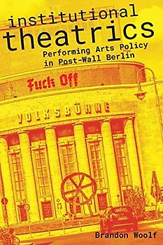 Institutional Theatrics: Performing Arts Policy in Post-wall Berlin (Performance Works)