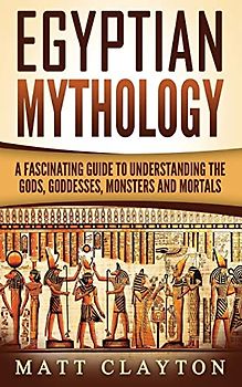 Egyptian Mythology: A Fascinating Guide to Understanding the Gods, Goddesses, Monsters, and Mortals