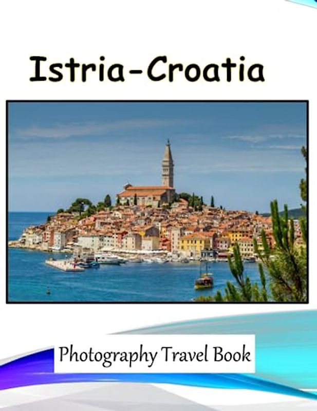 Istria-Croatia: A Visual Journey through Extraordinary landmarks & Architecture of Istria-Croatia, A Great Place To Visit If You're Interested In ... Breath Away, Tourism Guide Book, Band 130)