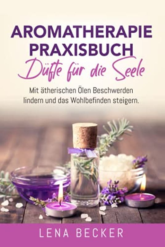 Aromatherapie Praxisbuch - Düfte für die Seele. Mit ätherischen Ölen Beschwerden lindern und das Wohlbefinden steigern: Wellness für zu Hause. Inkl. Rezepte, um Düftöle ganz einfach selber zu machen.
