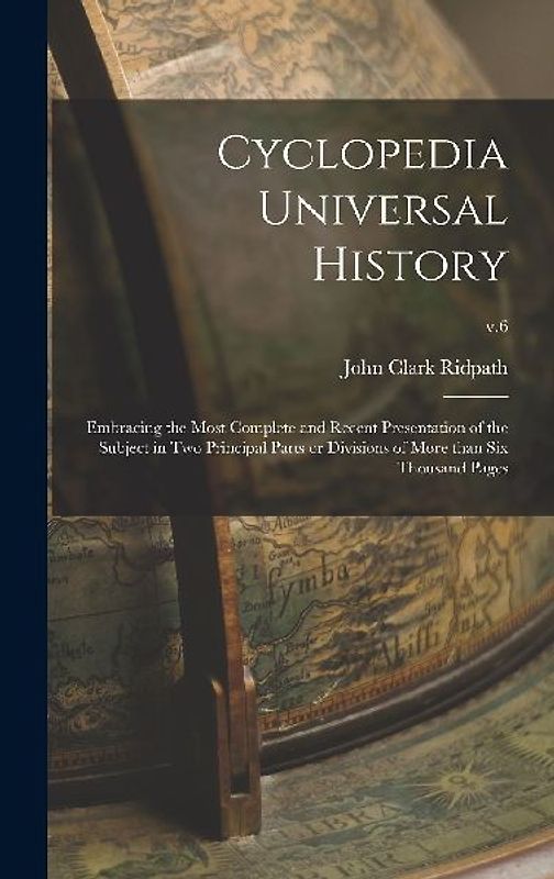Cyclopedia Universal History: Embracing the Most Complete and Recent Presentation of the Subject in Two Principal Parts or Divisions of More Than Si