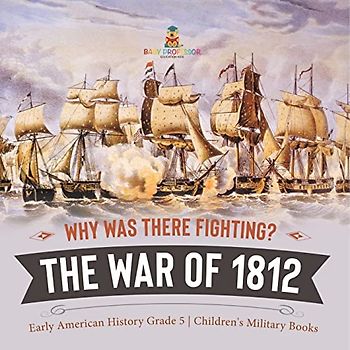 Why Was There Fighting? The War of 1812 | Early American History Grade 5 | Children's Military Books