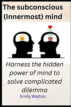 The subconscious (Innermost) mind: Harness the hidden power of mind to solve complicated dilemma