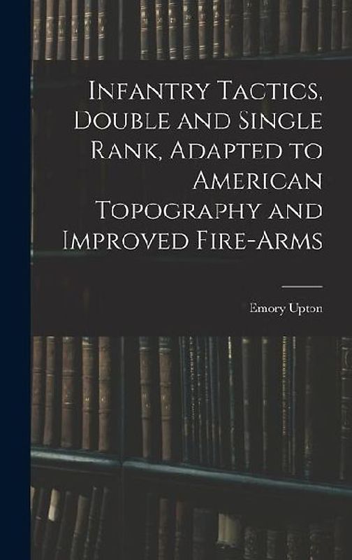 Infantry Tactics, Double and Single Rank, Adapted to American Topography and Improved Fire-Arms