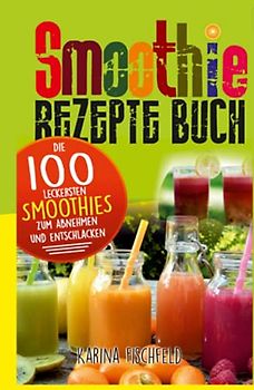Smoothie Rezepte Buch: Die 100 leckersten Smoothies zum Abnehmen und Entschlacken (Gesund leben, Band 2)
