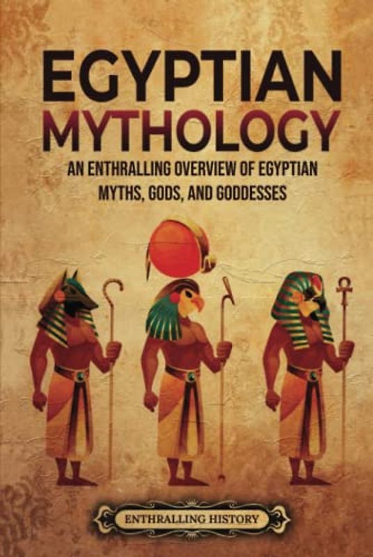 Egyptian Mythology: An Enthralling Overview of Egyptian Myths, Gods, and Goddesses (Egyptian Mythology and History)
