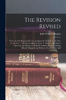 The Revision Revised: Three Articles Reprinted From the Quarterly Review. 1. the New Greek Text. 2. the New English Version. 3. Westcott And