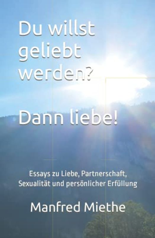 Du willst geliebt werden? Dann liebe!: Essays zu Liebe, Partnerschaft, Sexualität und persönlicher Erfüllung